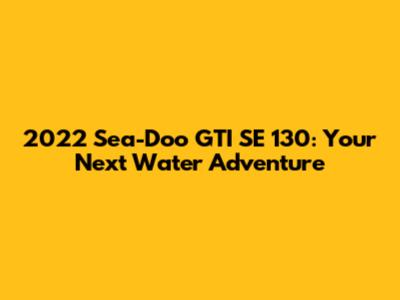 2022 Sea-Doo GTI SE 130: Your Next Water Adventure