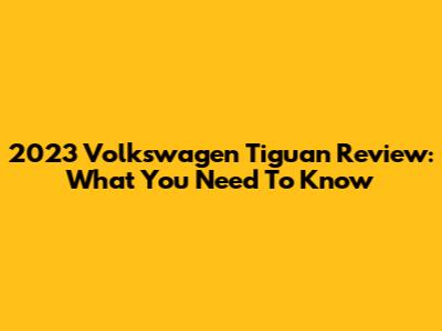 2023 Volkswagen Tiguan Review: What You Need To Know