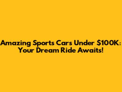 Amazing Sports Cars Under $100K: Your Dream Ride Awaits!