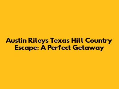 Austin Riley's Texas Hill Country Escape: A Perfect Getaway