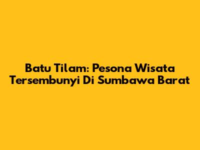 Batu Tilam: Pesona Wisata Tersembunyi Di Sumbawa Barat