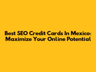 Best SEO Credit Cards In Mexico: Maximize Your Online Potential