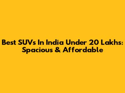 Best SUVs In India Under 20 Lakhs: Spacious & Affordable