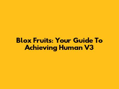 Blox Fruits: Your Guide To Achieving Human V3