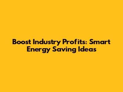 Boost Industry Profits: Smart Energy Saving Ideas