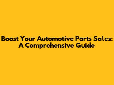 Boost Your Automotive Parts Sales: A Comprehensive Guide