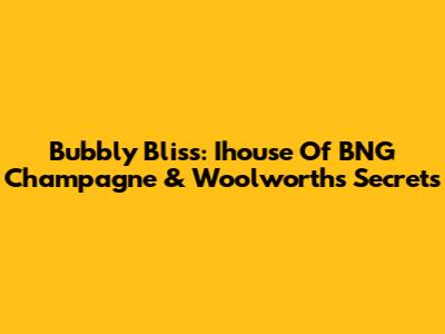 Bubbly Bliss: Ihouse Of BNG Champagne & Woolworths Secrets
