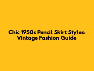 Chic 1950s Pencil Skirt Styles: Vintage Fashion Guide