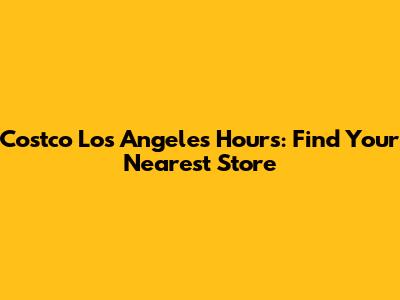 Costco Los Angeles Hours: Find Your Nearest Store