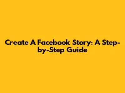 Create A Facebook Story: A Step-by-Step Guide