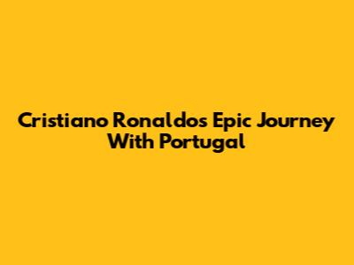 Cristiano Ronaldo's Epic Journey With Portugal