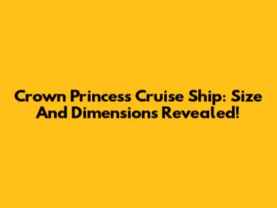 Crown Princess Cruise Ship: Size And Dimensions Revealed!