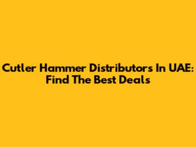Cutler Hammer Distributors In UAE: Find The Best Deals