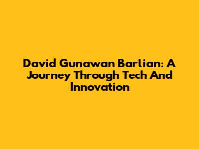 David Gunawan Barlian: A Journey Through Tech And Innovation