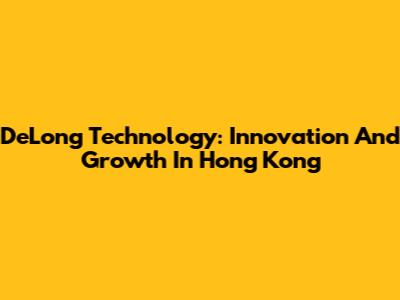 DeLong Technology: Innovation And Growth In Hong Kong