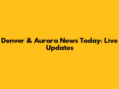 Denver & Aurora News Today: Live Updates