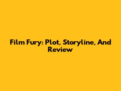 Film Fury: Plot, Storyline, And Review