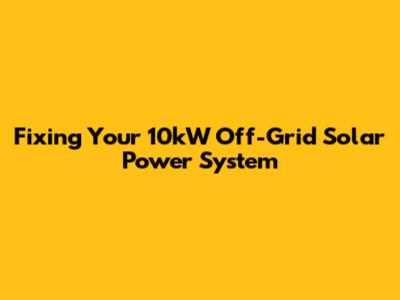 Fixing Your 10kW Off-Grid Solar Power System