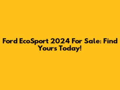Ford EcoSport 2024 For Sale: Find Yours Today!