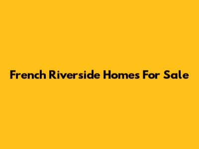 French Riverside Homes For Sale