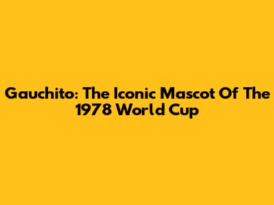 Gauchito: The Iconic Mascot Of The 1978 World Cup