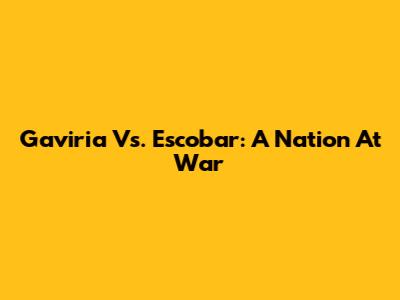 Gaviria Vs. Escobar: A Nation At War