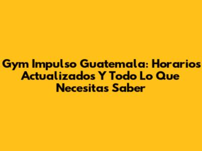 Gym Impulso Guatemala: Horarios Actualizados Y Todo Lo Que Necesitas Saber