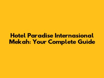 Hotel Paradise Internasional Mekah: Your Complete Guide