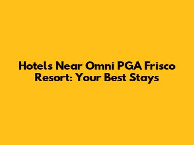 Hotels Near Omni PGA Frisco Resort: Your Best Stays