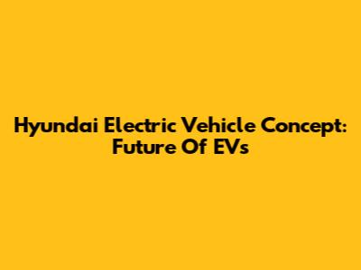 Hyundai Electric Vehicle Concept: Future Of EVs