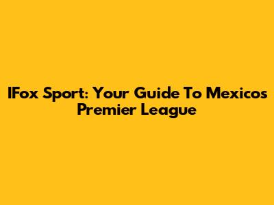 IFox Sport: Your Guide To Mexico's Premier League