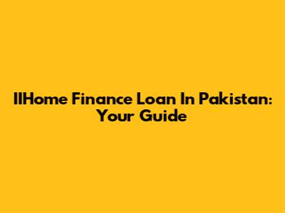 IIHome Finance Loan In Pakistan: Your Guide