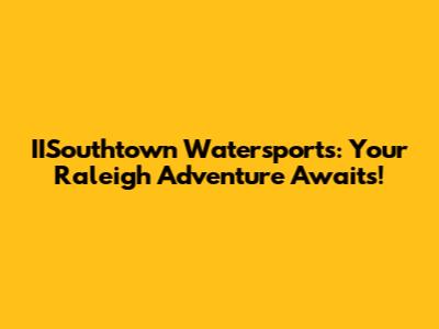 IISouthtown Watersports: Your Raleigh Adventure Awaits!