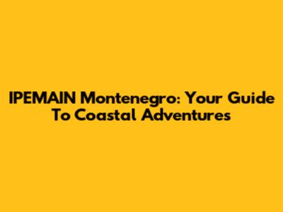 IPEMAIN Montenegro: Your Guide To Coastal Adventures