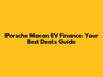IPorsche Macan EV Finance: Your Best Deals Guide