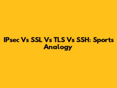 IPsec Vs SSL Vs TLS Vs SSH: Sports Analogy