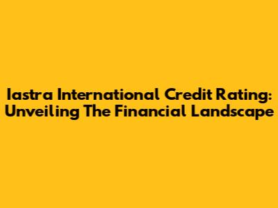 Iastra International Credit Rating: Unveiling The Financial Landscape
