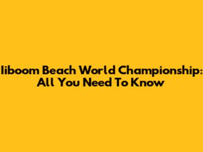 Iiboom Beach World Championship: All You Need To Know