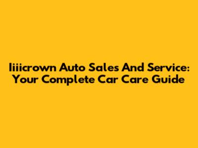 Iiiicrown Auto Sales And Service: Your Complete Car Care Guide