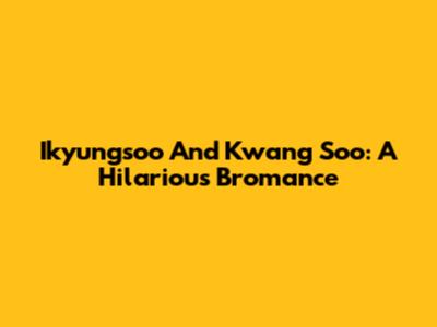 Ikyungsoo And Kwang Soo: A Hilarious Bromance