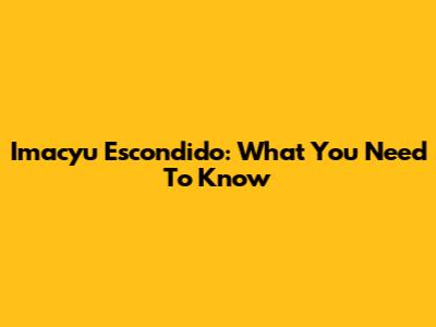 Imacyu Escondido: What You Need To Know