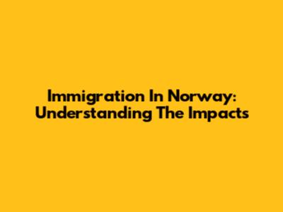 Immigration In Norway: Understanding The Impacts