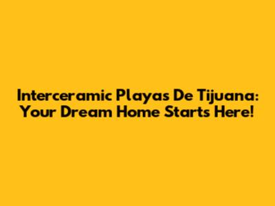 Interceramic Playas De Tijuana: Your Dream Home Starts Here!