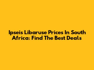 Ipseis Libaruse Prices In South Africa: Find The Best Deals