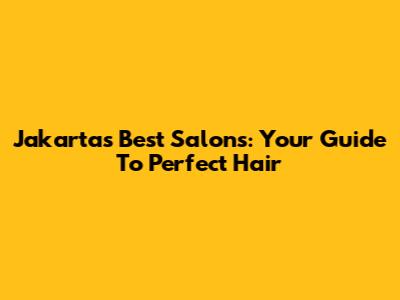 Jakarta's Best Salons: Your Guide To Perfect Hair