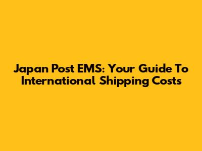 Japan Post EMS: Your Guide To International Shipping Costs