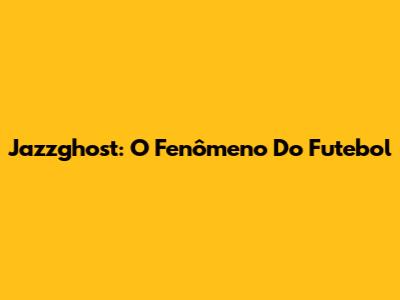 Jazzghost: O Fenômeno Do Futebol