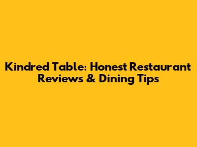 Kindred Table: Honest Restaurant Reviews & Dining Tips