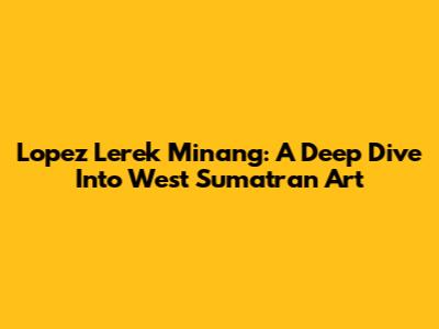 Lopez Lerek Minang: A Deep Dive Into West Sumatran Art