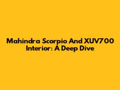 Mahindra Scorpio And XUV700 Interior: A Deep Dive